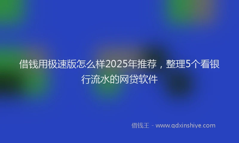 借钱用极速版怎么样2025年推荐，整理5个看银行流水的网贷软件