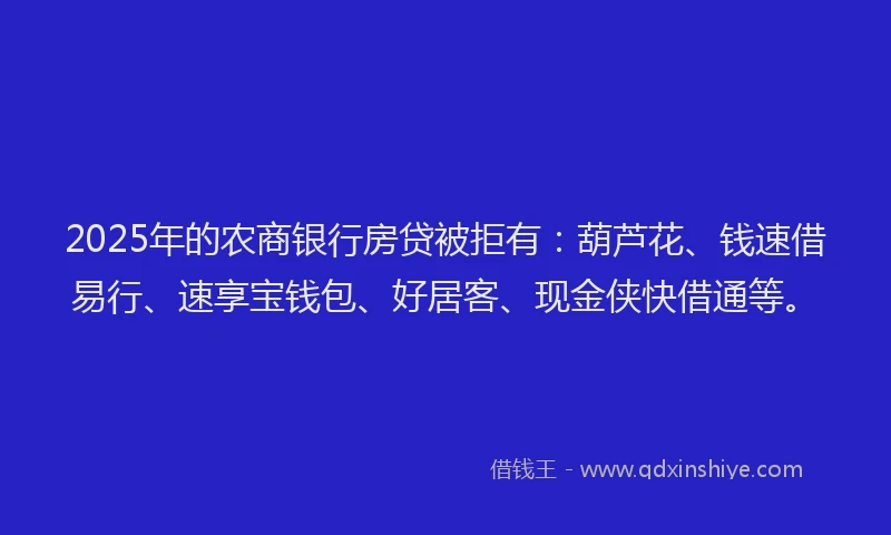 2025年的农商银行房贷被拒有：葫芦花、钱速借易行、速享宝钱包、好居客、现金侠快借通等。