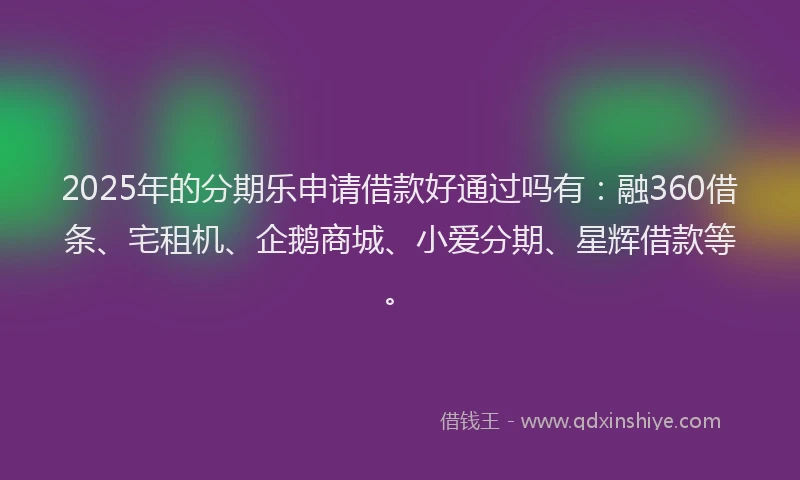 2025年的分期乐申请借款好通过吗有：融360借条、宅租机、企鹅商城、小爱分期、星辉借款等。