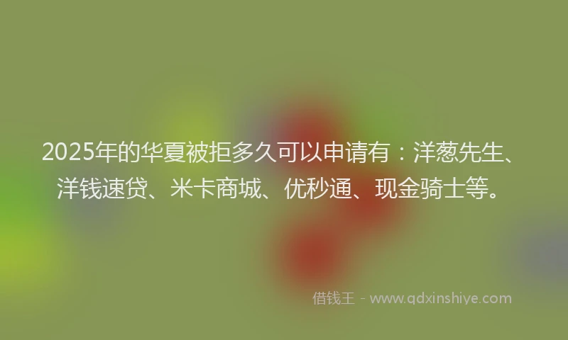 2025年的华夏被拒多久可以申请有：洋葱先生、洋钱速贷、米卡商城、优秒通、现金骑士等。