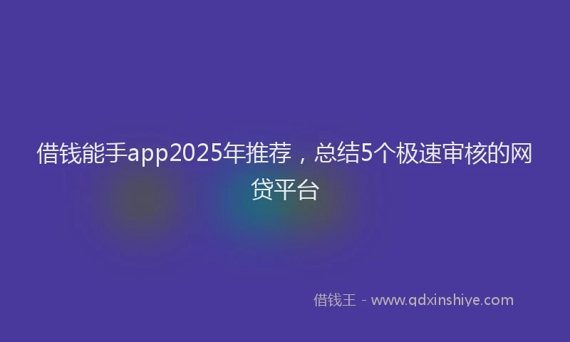 借钱能手app2025年推荐，总结5个极速审核的网贷平台