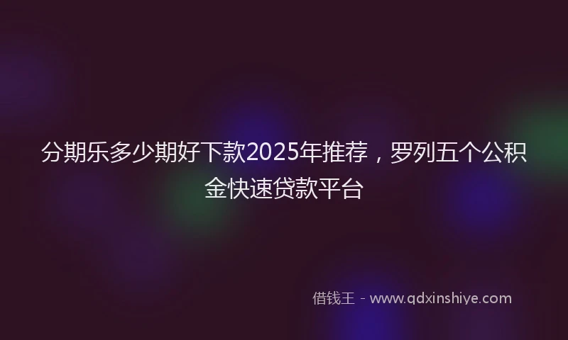 分期乐多少期好下款2025年推荐，罗列五个公积金快速贷款平台