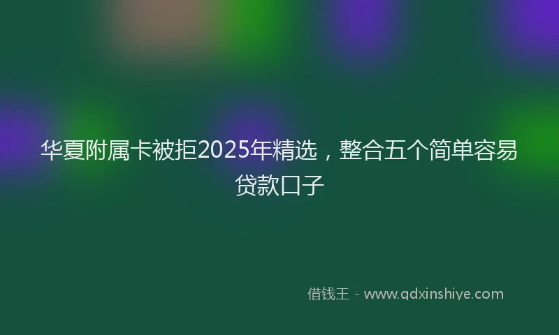 华夏附属卡被拒2025年精选，整合五个简单容易贷款口子