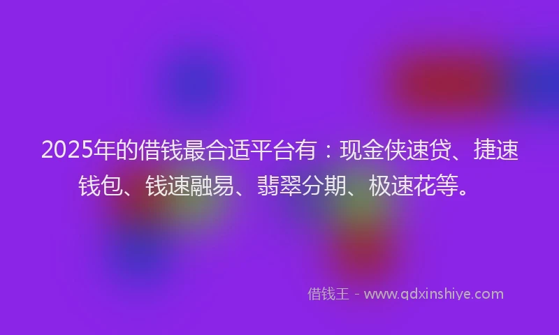 2025年的借钱最合适平台有：现金侠速贷、捷速钱包、钱速融易、翡翠分期、极速花等。