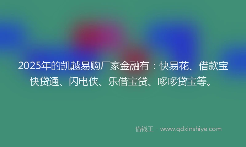 2025年的凯越易购厂家金融有：快易花、借款宝快贷通、闪电侠、乐借宝贷、哆哆贷宝等。