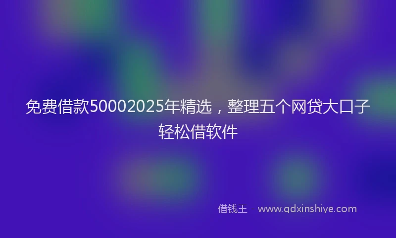 免费借款50002025年精选，整理五个网贷大口子轻松借软件