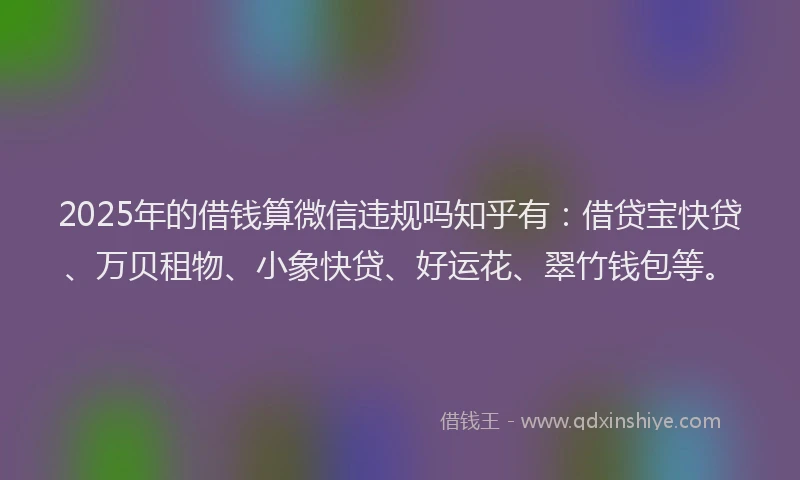 2025年的借钱算微信违规吗知乎有：借贷宝快贷、万贝租物、小象快贷、好运花、翠竹钱包等。