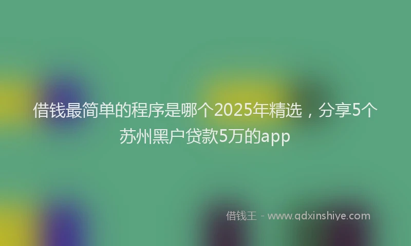 借钱最简单的程序是哪个2025年精选，分享5个苏州黑户贷款5万的app