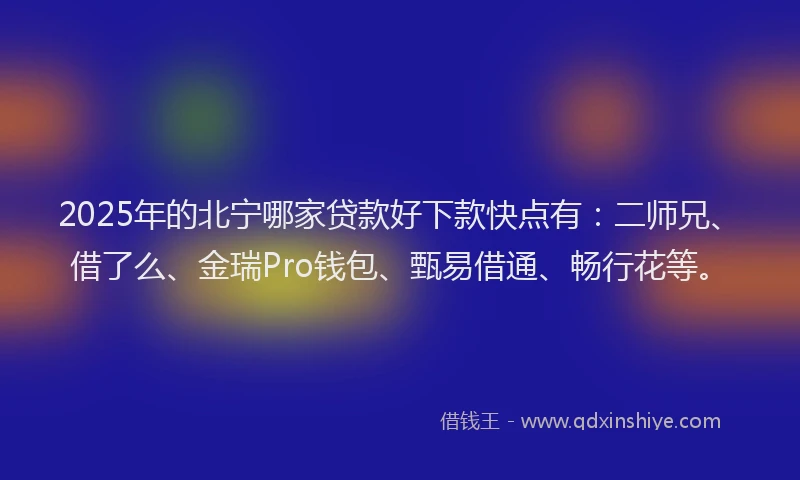 2025年的北宁哪家贷款好下款快点有：二师兄、借了么、金瑞Pro钱包、甄易借通、畅行花等。