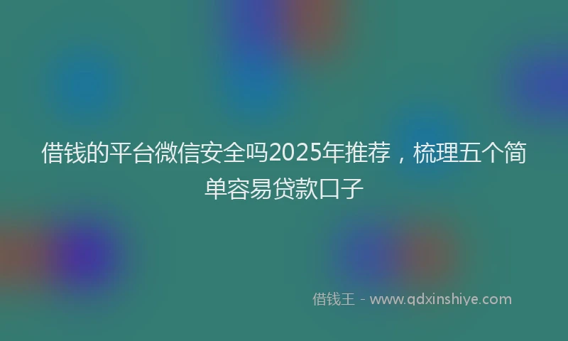 借钱的平台微信安全吗2025年推荐，梳理五个简单容易贷款口子
