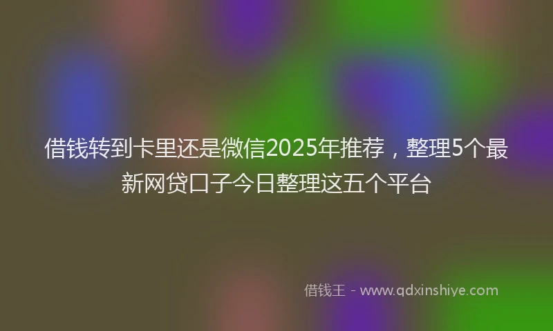 借钱转到卡里还是微信2025年推荐，整理5个最新网贷口子今日整理这五个平台