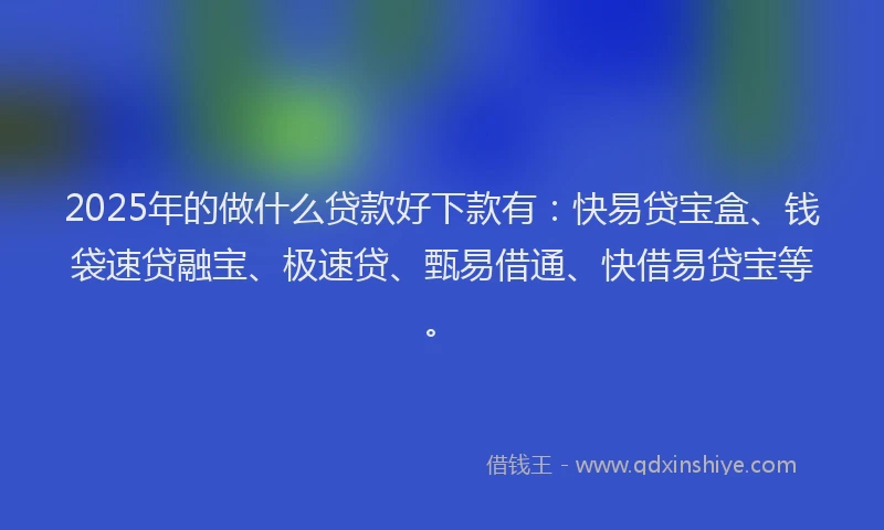 2025年的做什么贷款好下款有：快易贷宝盒、钱袋速贷融宝、极速贷、甄易借通、快借易贷宝等。