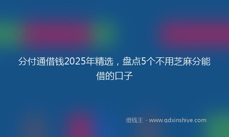 分付通借钱2025年精选，盘点5个不用芝麻分能借的口子