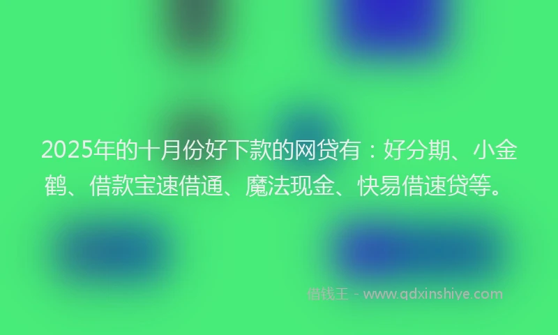 2025年的十月份好下款的网贷有：好分期、小金鹤、借款宝速借通、魔法现金、快易借速贷等。
