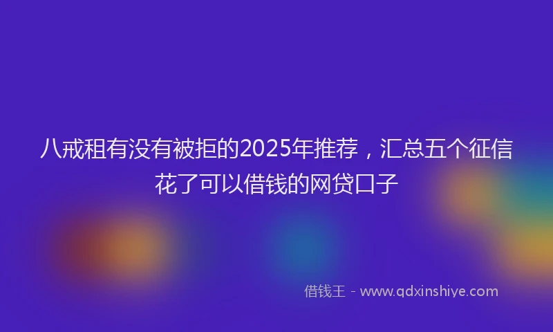 八戒租有没有被拒的2025年推荐，汇总五个征信花了可以借钱的网贷口子