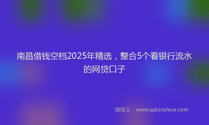 南昌借钱空档2025年精选，整合5个看银行流水的网贷口子