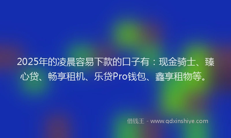 2025年的凌晨容易下款的口子有：现金骑士、臻心贷、畅享租机、乐贷Pro钱包、鑫享租物等。