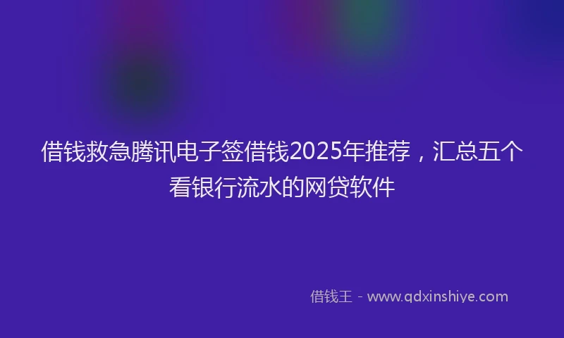 借钱救急腾讯电子签借钱2025年推荐，汇总五个看银行流水的网贷软件