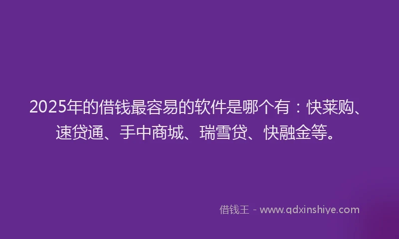 2025年的借钱最容易的软件是哪个有：快莱购、速贷通、手中商城、瑞雪贷、快融金等。