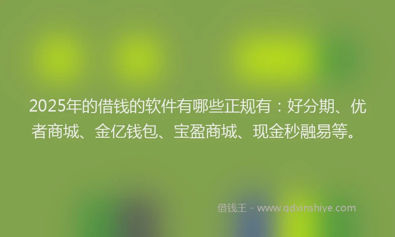 2025年的借钱的软件有哪些正规有：好分期、优者商城、金亿钱包、宝盈商城、现金秒融易等。