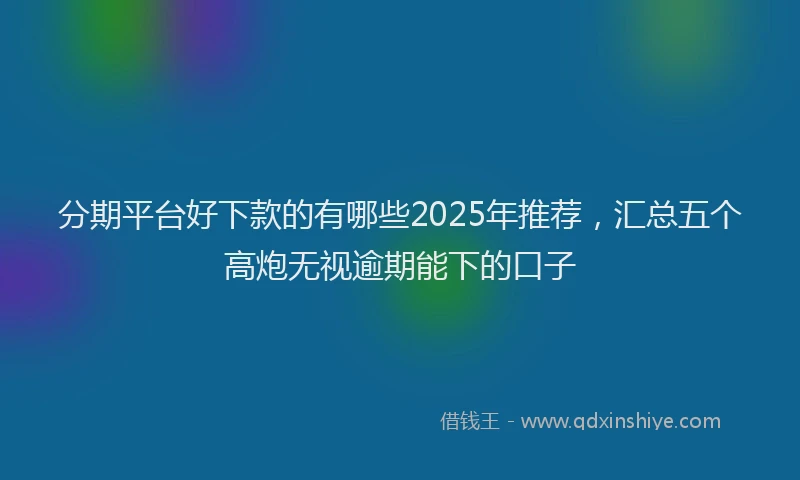 分期平台好下款的有哪些2025年推荐，汇总五个高炮无视逾期能下的口子