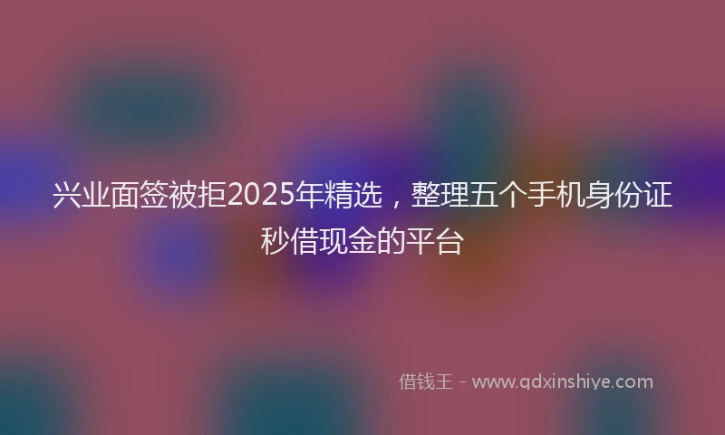 兴业面签被拒2025年精选，整理五个手机身份证秒借现金的平台