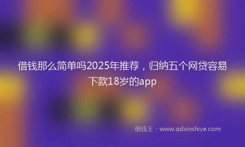 借钱那么简单吗2025年推荐，归纳五个网贷容易下款18岁的app
