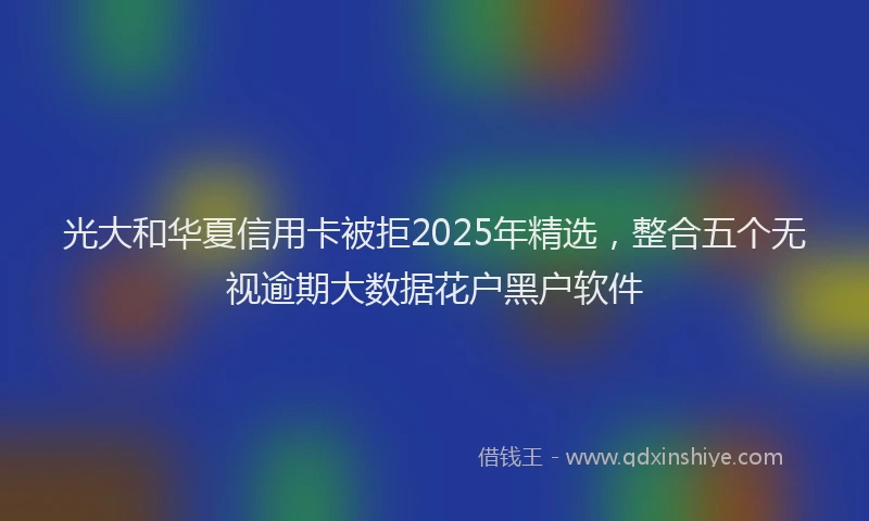 光大和华夏信用卡被拒2025年精选，整合五个无视逾期大数据花户黑户软件