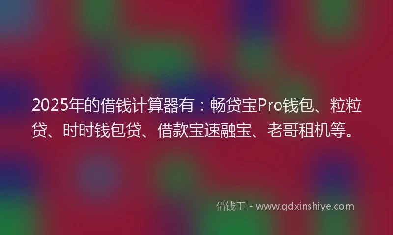 2025年的借钱计算器有：畅贷宝Pro钱包、粒粒贷、时时钱包贷、借款宝速融宝、老哥租机等。