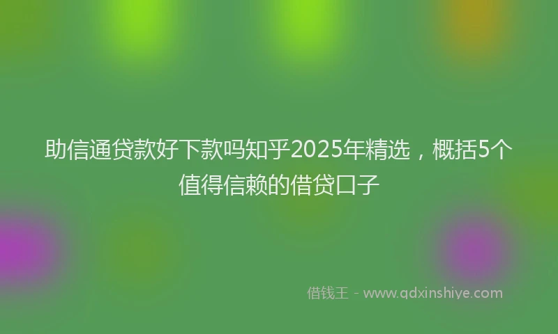 助信通贷款好下款吗知乎2025年精选，概括5个值得信赖的借贷口子