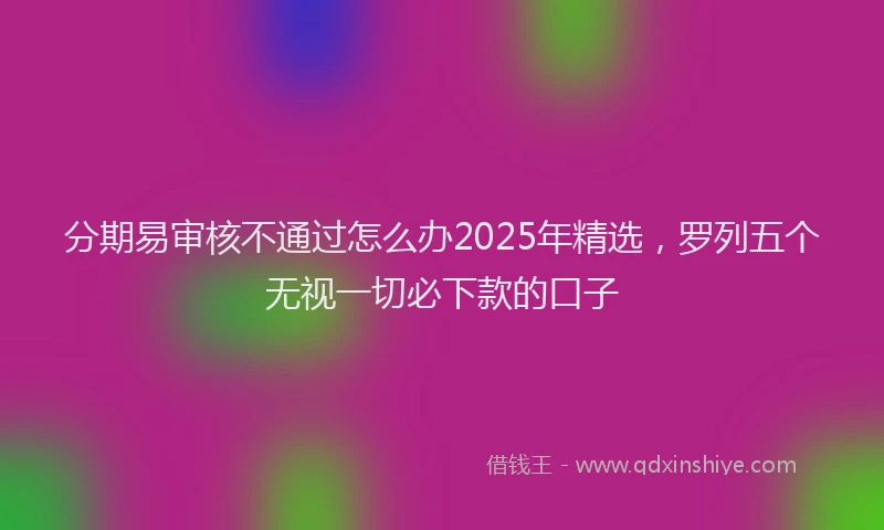 分期易审核不通过怎么办2025年精选，罗列五个无视一切必下款的口子