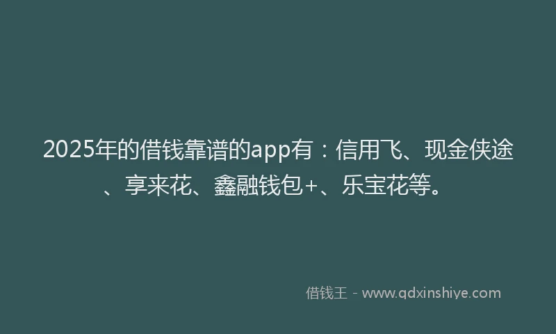 2025年的借钱靠谱的app有：信用飞、现金侠途、享来花、鑫融钱包+、乐宝花等。