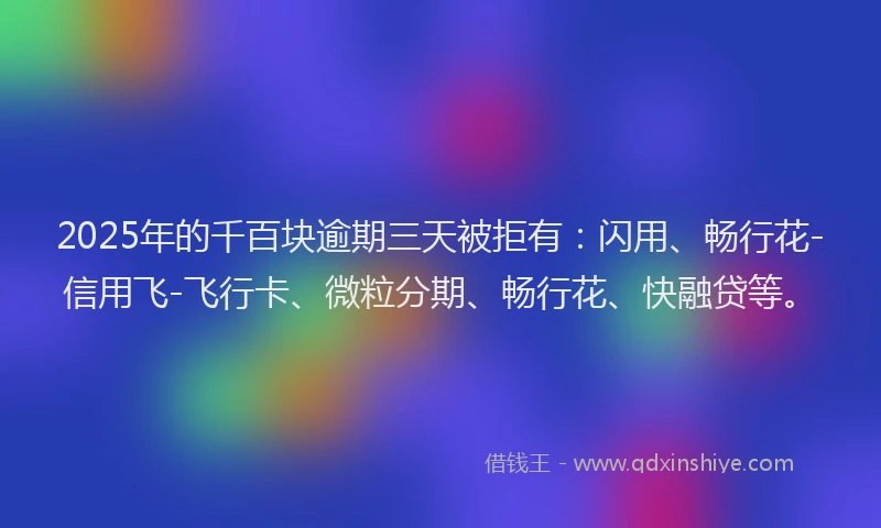 2025年的千百块逾期三天被拒有：闪用、畅行花-信用飞-飞行卡、微粒分期、畅行花、快融贷等。