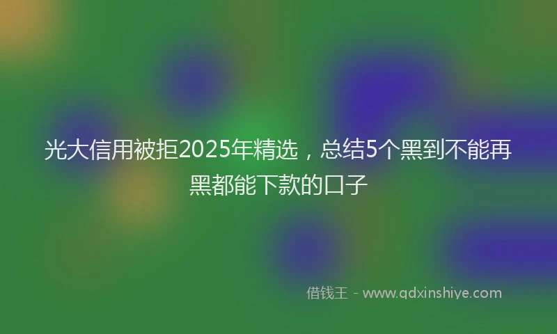 光大信用被拒2025年精选，总结5个黑到不能再黑都能下款的口子