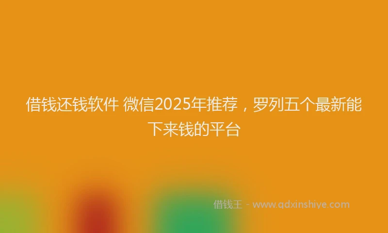借钱还钱软件 微信2025年推荐，罗列五个最新能下来钱的平台