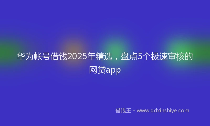 华为帐号借钱2025年精选，盘点5个极速审核的网贷app
