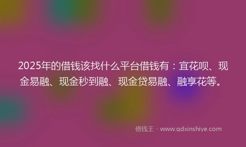 2025年的借钱该找什么平台借钱有：宜花呗、现金易融、现金秒到融、现金贷易融、融享花等。