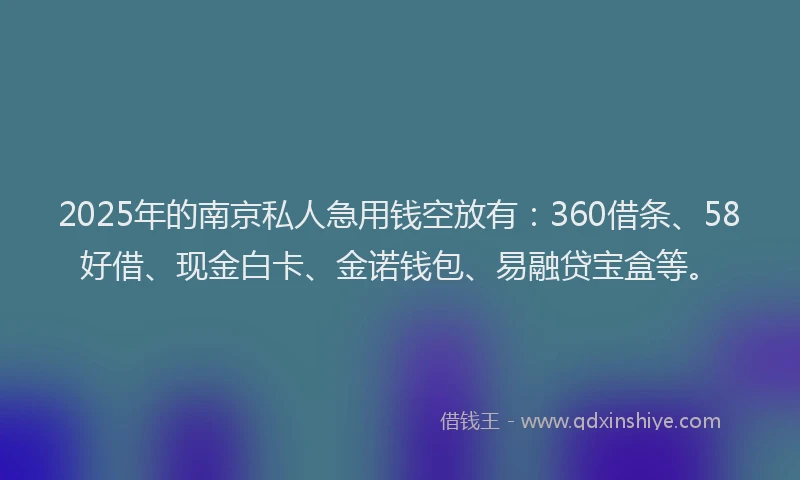 2025年的南京私人急用钱空放有：360借条、58好借、现金白卡、金诺钱包、易融贷宝盒等。
