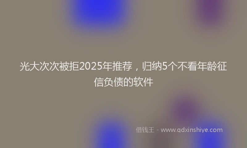 光大次次被拒2025年推荐，归纳5个不看年龄征信负债的软件