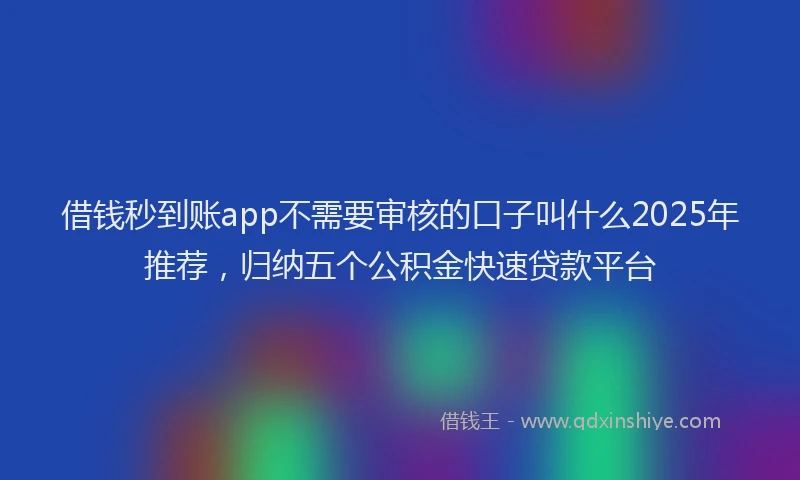 借钱秒到账app不需要审核的口子叫什么2025年推荐，归纳五个公积金快速贷款平台
