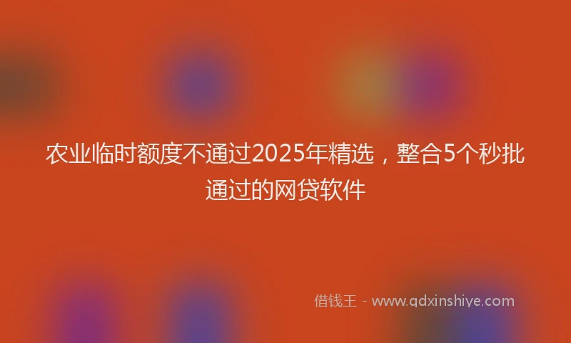 农业临时额度不通过2025年精选，整合5个秒批通过的网贷软件