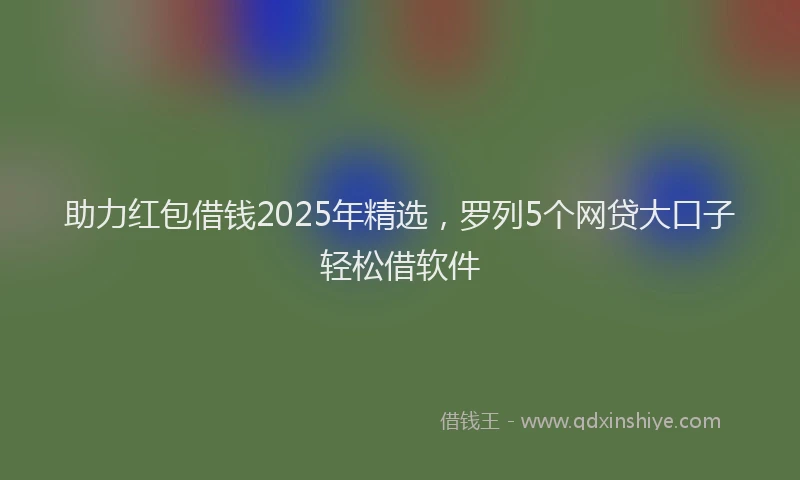 助力红包借钱2025年精选，罗列5个网贷大口子轻松借软件