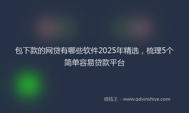 包下款的网贷有哪些软件2025年精选，梳理5个简单容易贷款平台