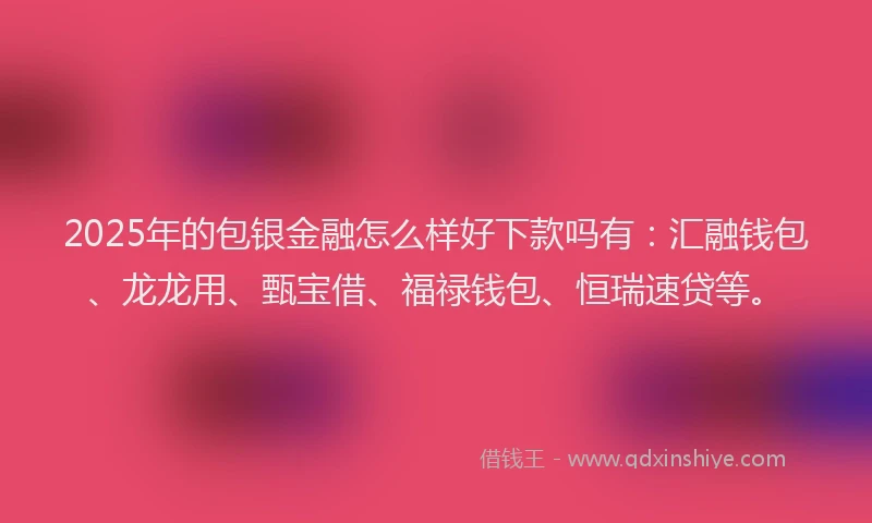 2025年的包银金融怎么样好下款吗有：汇融钱包、龙龙用、甄宝借、福禄钱包、恒瑞速贷等。