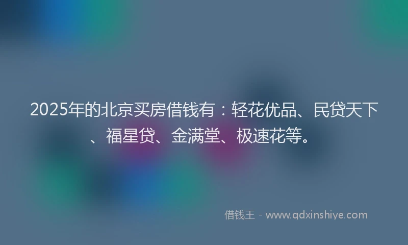 2025年的北京买房借钱有：轻花优品、民贷天下、福星贷、金满堂、极速花等。
