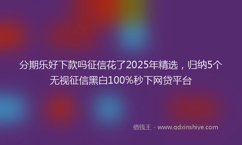 分期乐好下款吗征信花了2025年精选，归纳5个无视征信黑白100%秒下网贷平台