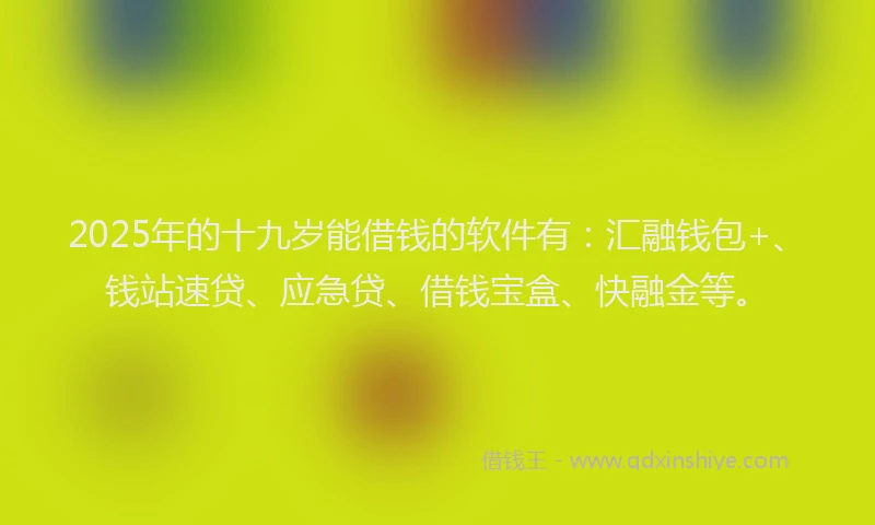 2025年的十九岁能借钱的软件有：汇融钱包+、钱站速贷、应急贷、借钱宝盒、快融金等。