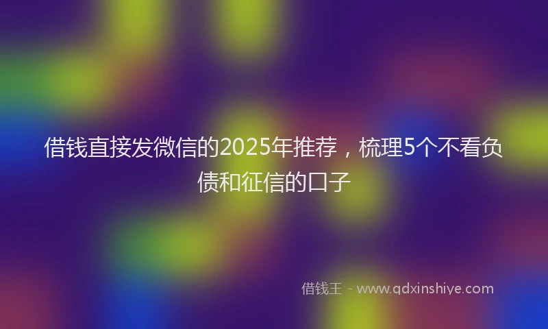 借钱直接发微信的2025年推荐，梳理5个不看负债和征信的口子