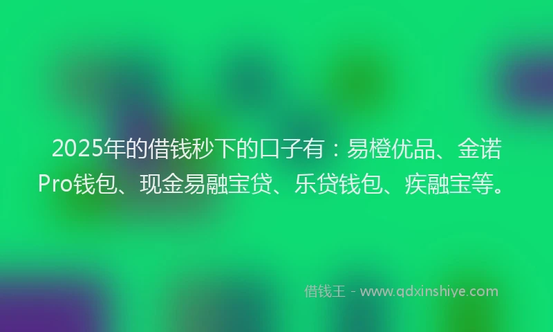 2025年的借钱秒下的口子有：易橙优品、金诺Pro钱包、现金易融宝贷、乐贷钱包、疾融宝等。
