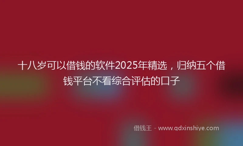 十八岁可以借钱的软件2025年精选，归纳五个借钱平台不看综合评估的口子
